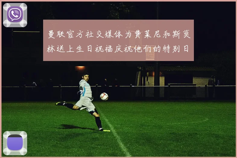 曼联官方社交媒体为费莱尼和斯莫林送上生日祝福庆祝他们的特别日子