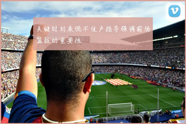 关键时刻表现不佳卢指导强调前场篮板的重要性