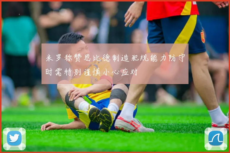 米罗称赞恩比德制造犯规能力防守时需特别谨慎小心应对