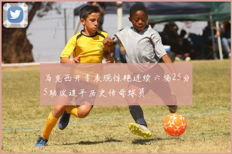 马克西开季表现惊艳连续六场25分5助攻追平历史传奇球员