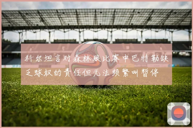 科尔坦言对森林狼比赛中巴特勒缺乏球权的责任但无法频繁叫暂停