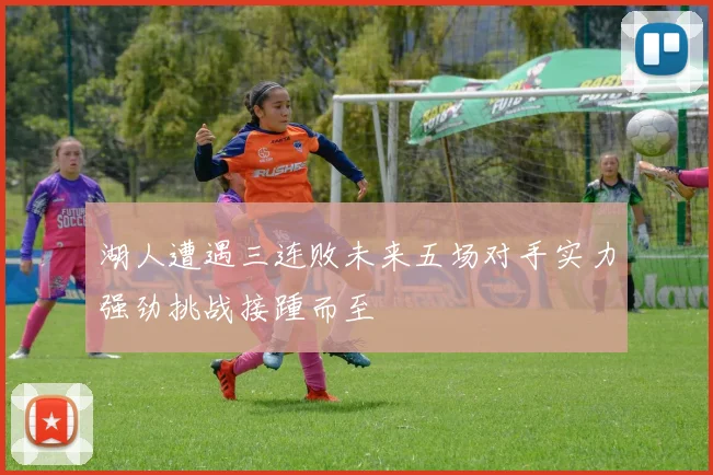 湖人遭遇三连败未来五场对手实力强劲挑战接踵而至