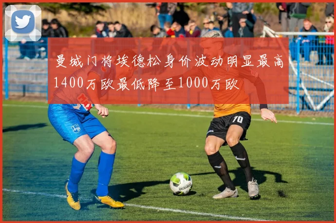 曼城门将埃德松身价波动明显最高1400万欧最低降至1000万欧