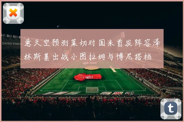 意天空预测莱切对国米首发阵容泽林斯基出战小图拉姆与博尼搭档