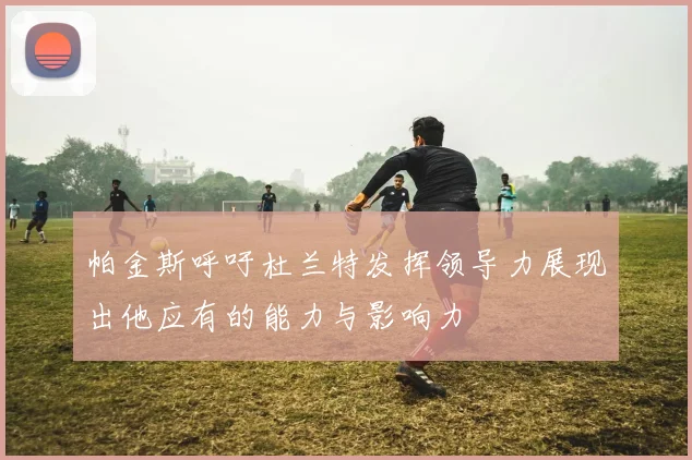 帕金斯呼吁杜兰特发挥领导力展现出他应有的能力与影响力