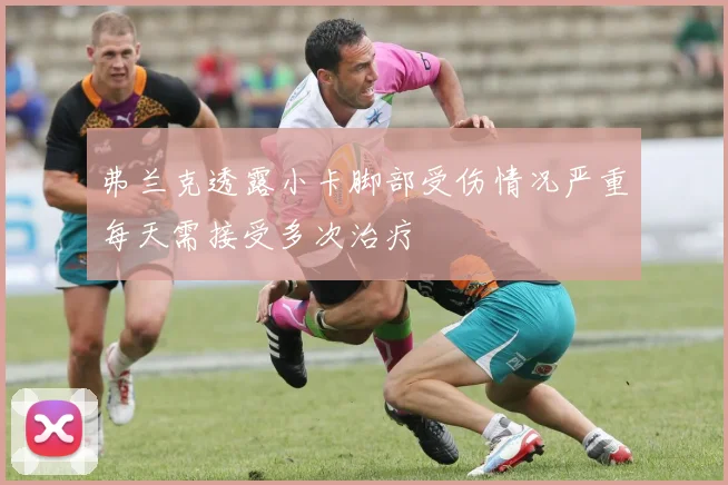 弗兰克透露小卡脚部受伤情况严重每天需接受多次治疗