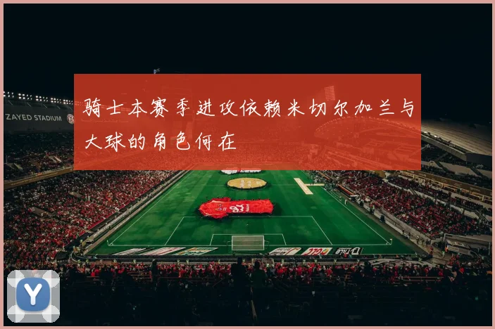 骑士本赛季进攻依赖米切尔加兰与大球的角色何在