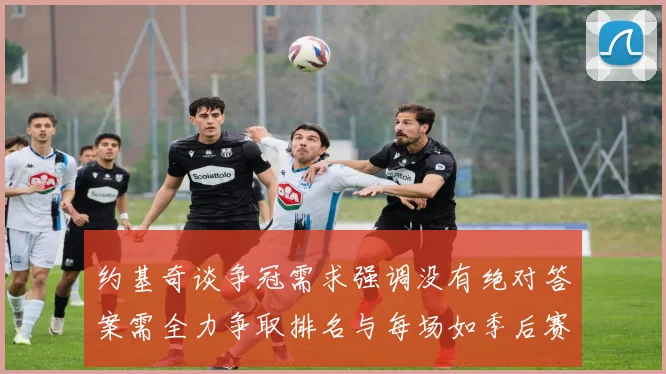 约基奇谈争冠需求强调没有绝对答案需全力争取排名与每场如季后赛般对待