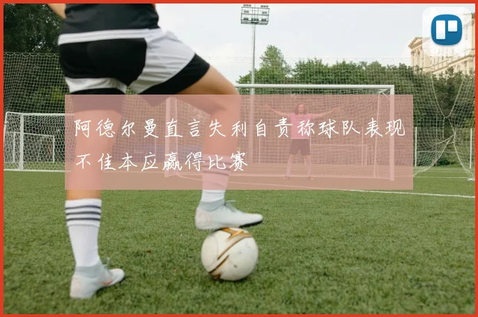 阿德尔曼直言失利自责称球队表现不佳本应赢得比赛