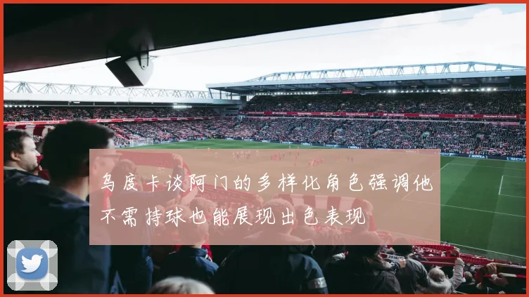 乌度卡谈阿门的多样化角色强调他不需持球也能展现出色表现