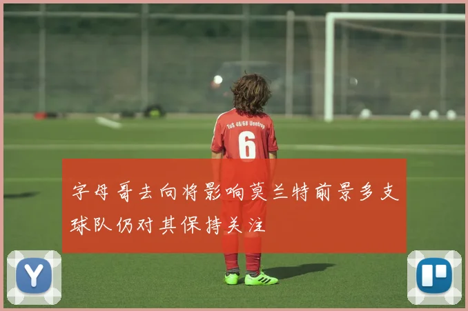 字母哥去向将影响莫兰特前景多支球队仍对其保持关注