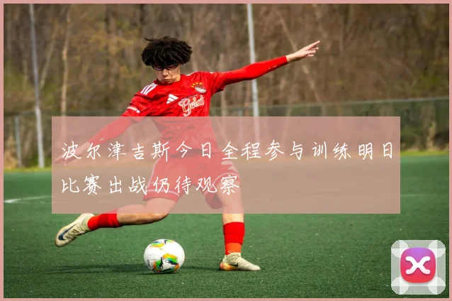 波尔津吉斯今日全程参与训练明日比赛出战仍待观察