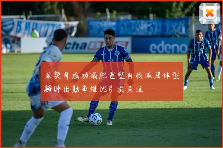 东契奇成功减肥重塑自我浓眉体型臃肿出勤率堪忧引发关注