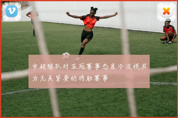 中超球队对亚冠赛事态度冷淡视其为无关紧要的鸡肋赛事