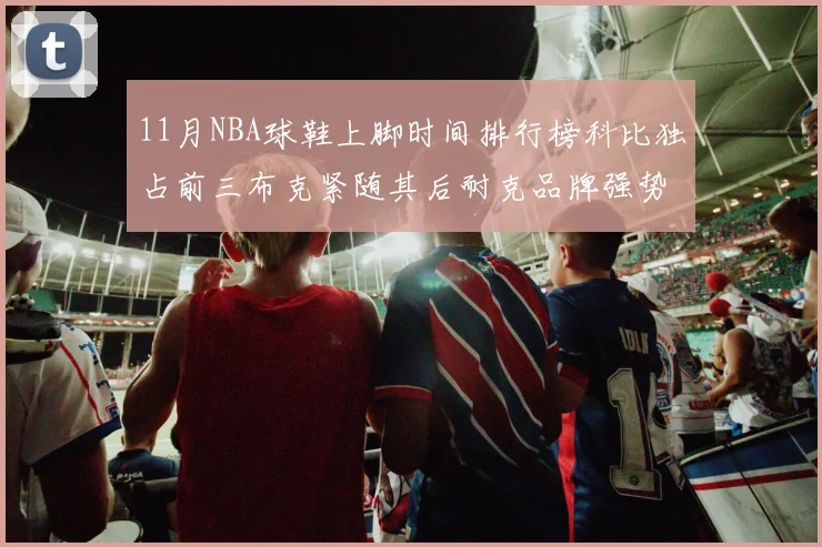 11月NBA球鞋上脚时间排行榜科比独占前三布克紧随其后耐克品牌强势占据前十