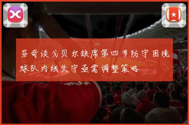 芬奇谈戈贝尔缺席第四节防守困境球队内线失守亟需调整策略