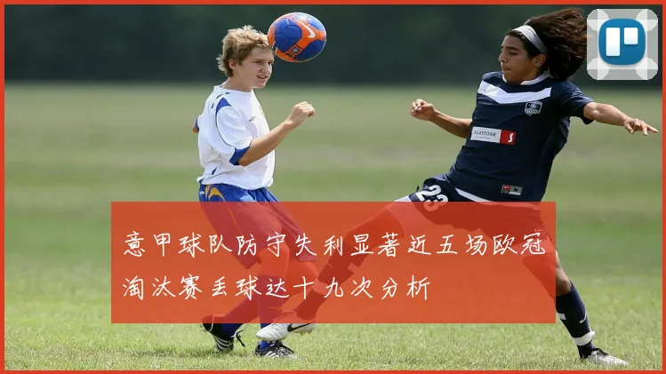 意甲球队防守失利显著近五场欧冠淘汰赛丢球达十九次分析