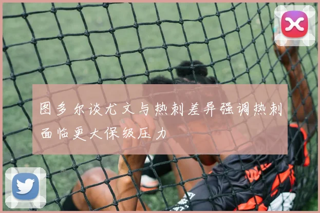 图多尔谈尤文与热刺差异强调热刺面临更大保级压力