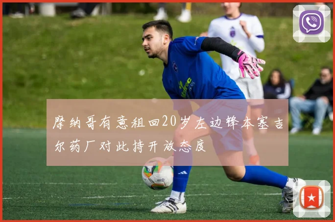 摩纳哥有意租回20岁左边锋本塞吉尔药厂对此持开放态度