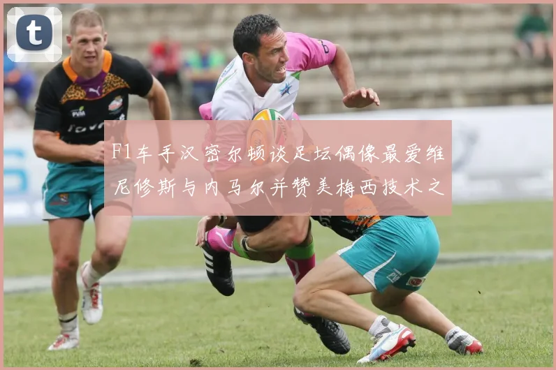 F1车手汉密尔顿谈足坛偶像最爱维尼修斯与内马尔并赞美梅西技术之精湛