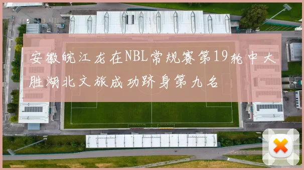 安徽皖江龙在NBL常规赛第19轮中大胜湖北文旅成功跻身第九名