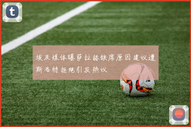 埃及媒体曝萨拉赫缺席原因建议遭斯洛特拒绝引发热议