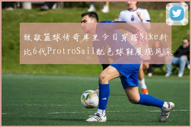致敬篮球传奇库里今日穿搭Nike科比6代ProtroSail配色球鞋展现风采