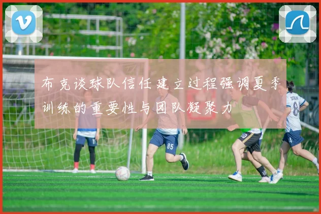 布克谈球队信任建立过程强调夏季训练的重要性与团队凝聚力