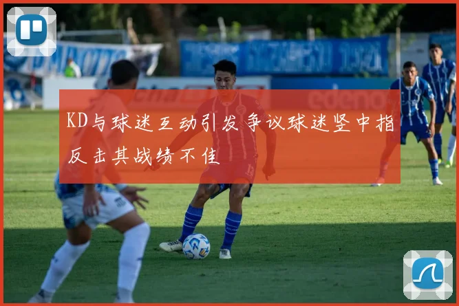 KD与球迷互动引发争议球迷竖中指反击其战绩不佳
