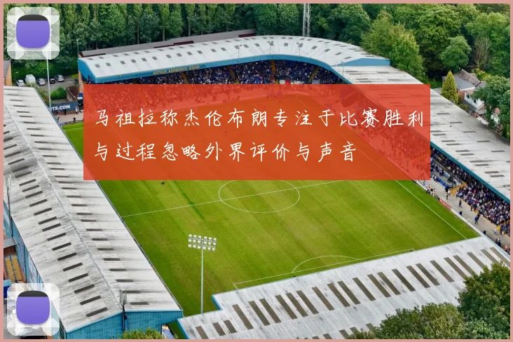 马祖拉称杰伦布朗专注于比赛胜利与过程忽略外界评价与声音