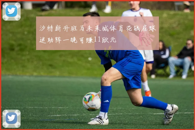 沙特新升班马未来城体育花钱雇球迷助阵一晚可赚11欧元