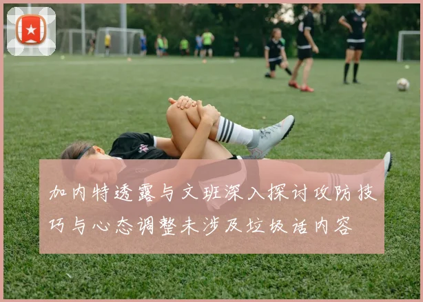 加内特透露与文班深入探讨攻防技巧与心态调整未涉及垃圾话内容