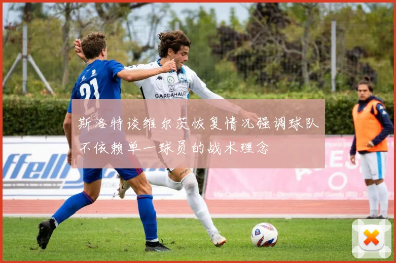 斯洛特谈维尔茨恢复情况强调球队不依赖单一球员的战术理念