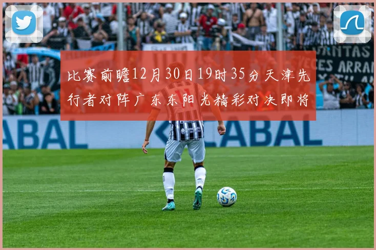 比赛前瞻12月30日19时35分天津先行者对阵广东东阳光精彩对决即将开启