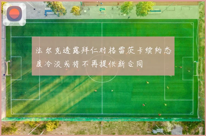 法尔克透露拜仁对格雷茨卡续约态度冷淡或将不再提供新合同