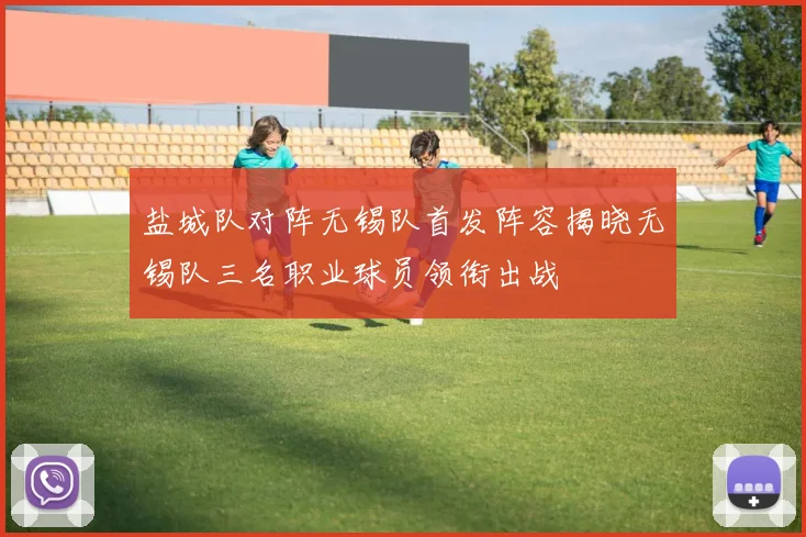 盐城队对阵无锡队首发阵容揭晓无锡队三名职业球员领衔出战