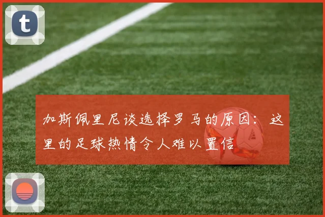 加斯佩里尼谈选择罗马的原因：这里的足球热情令人难以置信