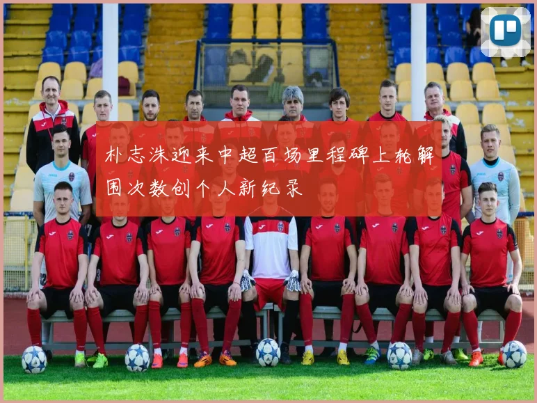 朴志洙迎来中超百场里程碑上轮解围次数创个人新纪录