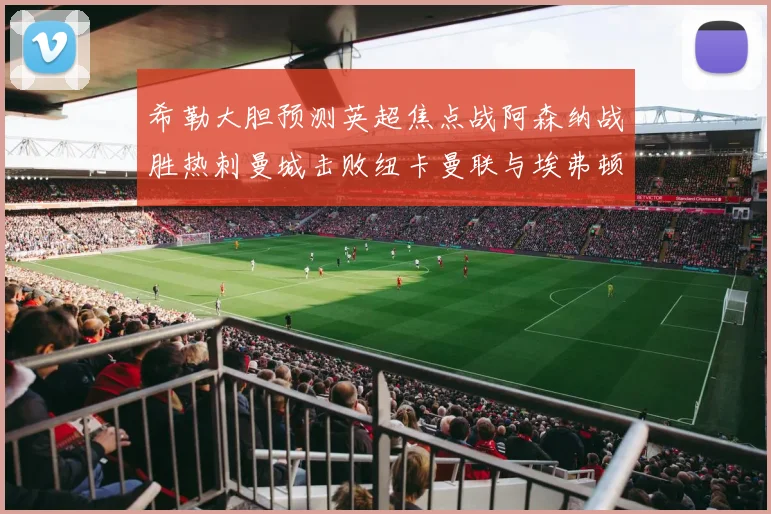 希勒大胆预测英超焦点战阿森纳战胜热刺曼城击败纽卡曼联与埃弗顿握手言和