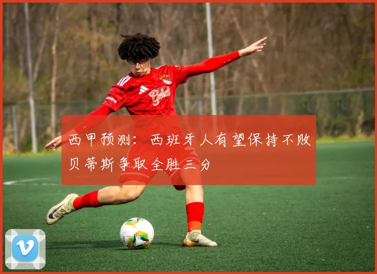 西甲预测：西班牙人有望保持不败贝蒂斯争取全胜三分