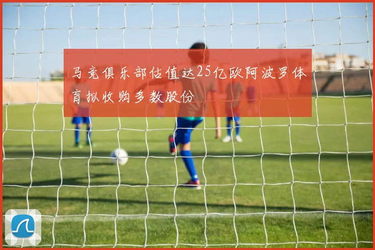 马竞俱乐部估值达25亿欧阿波罗体育拟收购多数股份