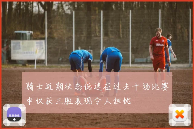 骑士近期状态低迷在过去十场比赛中仅获三胜表现令人担忧